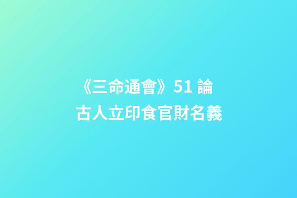 《三命通會》5.1 論古人立印食官財名義